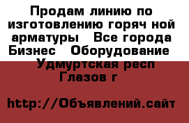 Продам линию по изготовлению горяч-ной арматуры - Все города Бизнес » Оборудование   . Удмуртская респ.,Глазов г.